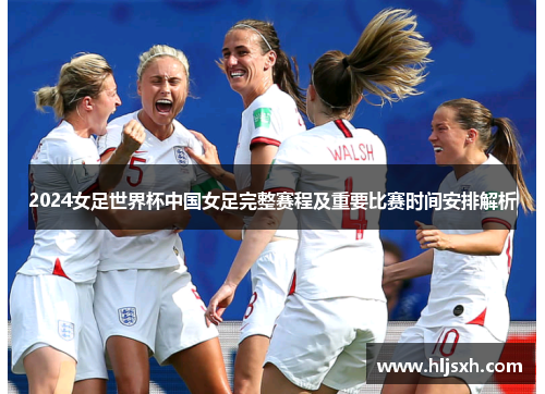 2024女足世界杯中国女足完整赛程及重要比赛时间安排解析