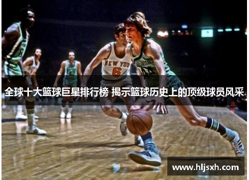 全球十大篮球巨星排行榜 揭示篮球历史上的顶级球员风采