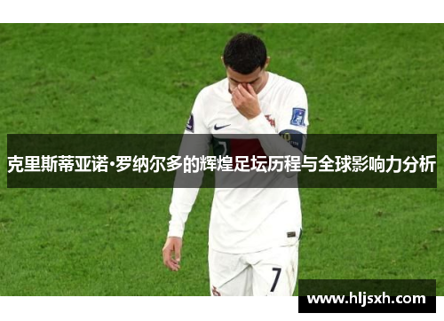 克里斯蒂亚诺·罗纳尔多的辉煌足坛历程与全球影响力分析