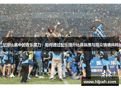 足球比赛中的音乐魔力：如何通过配乐提升比赛氛围与观众情感共鸣