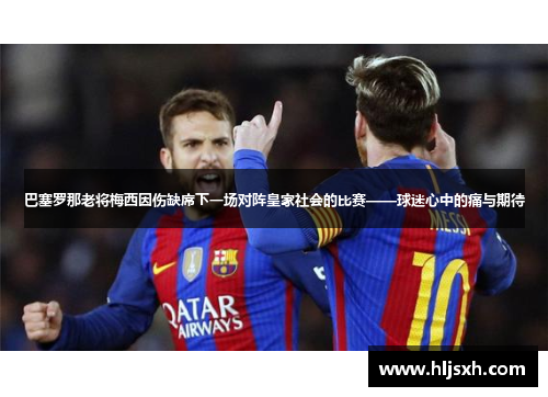 巴塞罗那老将梅西因伤缺席下一场对阵皇家社会的比赛——球迷心中的痛与期待