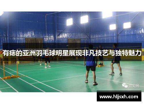 有痣的亚洲羽毛球明星展现非凡技艺与独特魅力