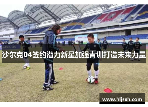 沙尔克04签约潜力新星加强青训打造未来力量