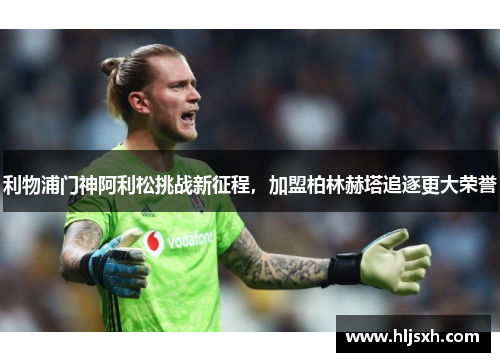 利物浦门神阿利松挑战新征程，加盟柏林赫塔追逐更大荣誉
