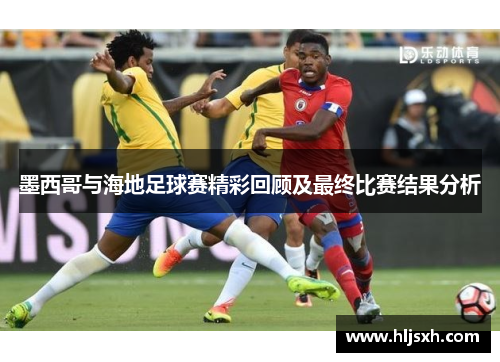 墨西哥与海地足球赛精彩回顾及最终比赛结果分析