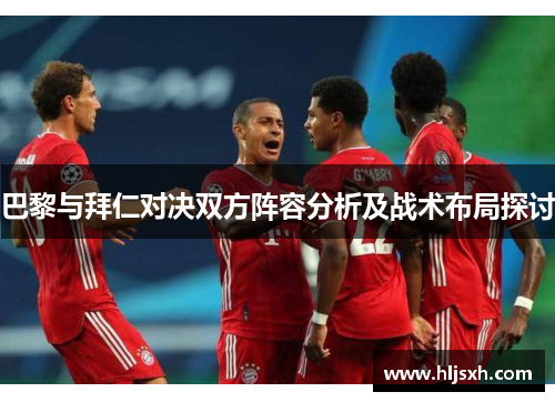 巴黎与拜仁对决双方阵容分析及战术布局探讨
