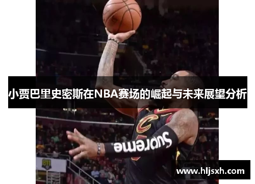 小贾巴里史密斯在NBA赛场的崛起与未来展望分析