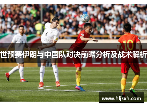 世预赛伊朗与中国队对决前瞻分析及战术解析
