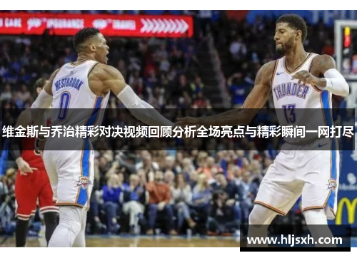 维金斯与乔治精彩对决视频回顾分析全场亮点与精彩瞬间一网打尽