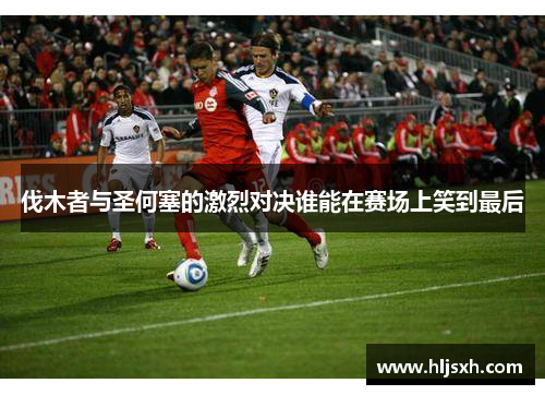 伐木者与圣何塞的激烈对决谁能在赛场上笑到最后