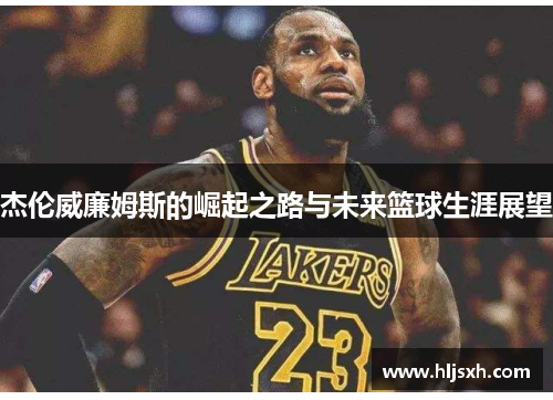 杰伦威廉姆斯的崛起之路与未来篮球生涯展望