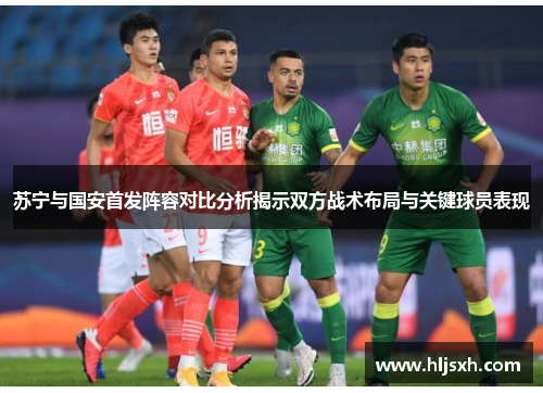 苏宁与国安首发阵容对比分析揭示双方战术布局与关键球员表现