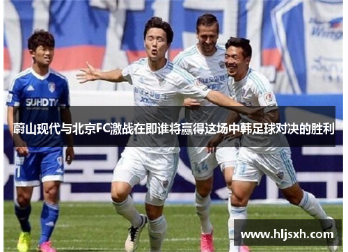 蔚山现代与北京FC激战在即谁将赢得这场中韩足球对决的胜利