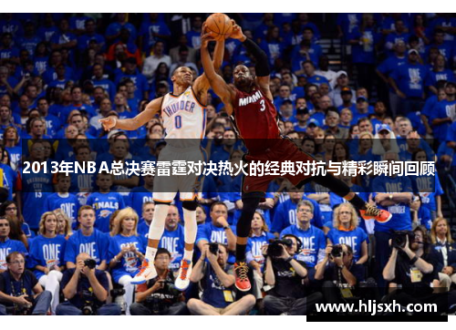 2013年NBA总决赛雷霆对决热火的经典对抗与精彩瞬间回顾