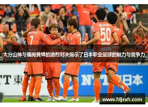大分山神与福岗黄蜂的激烈对决揭示了日本职业篮球的魅力与竞争力